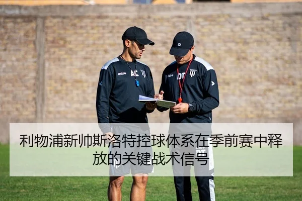 利物浦新帅斯洛特控球体系在季前赛中释放的关键战术信号