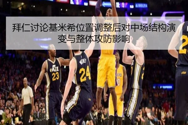 拜仁讨论基米希位置调整后对中场结构演变与整体攻防影响