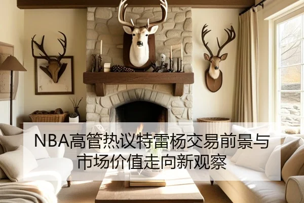 NBA高管热议特雷杨交易前景与市场价值走向新观察