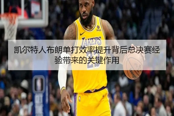 凯尔特人布朗单打效率提升背后总决赛经验带来的关键作用