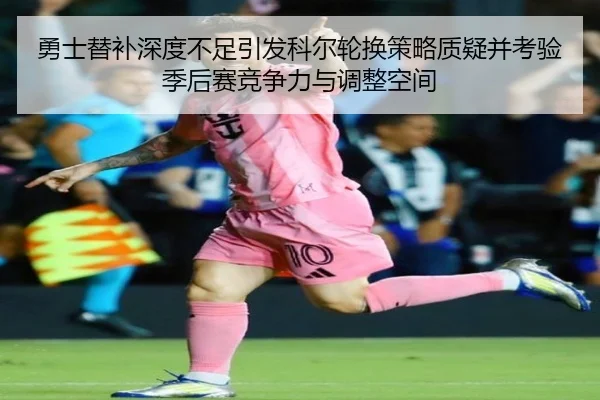 勇士替补深度不足引发科尔轮换策略质疑并考验季后赛竞争力与调整空间
