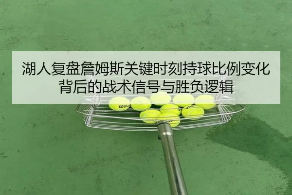 湖人复盘詹姆斯关键时刻持球比例变化背后的战术信号与胜负逻辑