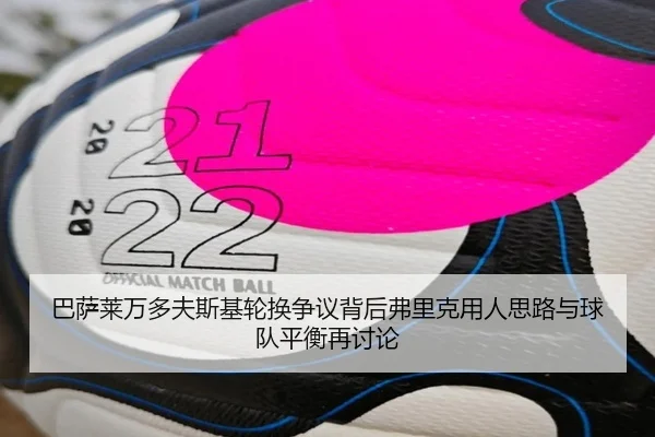 巴萨莱万多夫斯基轮换争议背后弗里克用人思路与球队平衡再讨论
