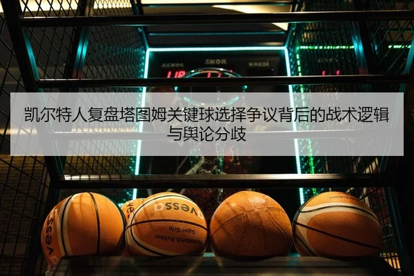 凯尔特人复盘塔图姆关键球选择争议背后的战术逻辑与舆论分歧