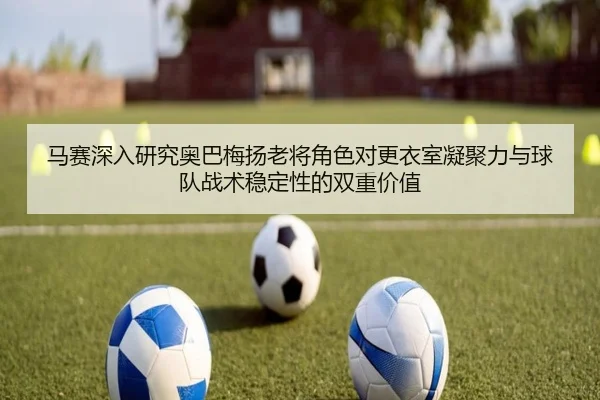 马赛深入研究奥巴梅扬老将角色对更衣室凝聚力与球队战术稳定性的双重价值