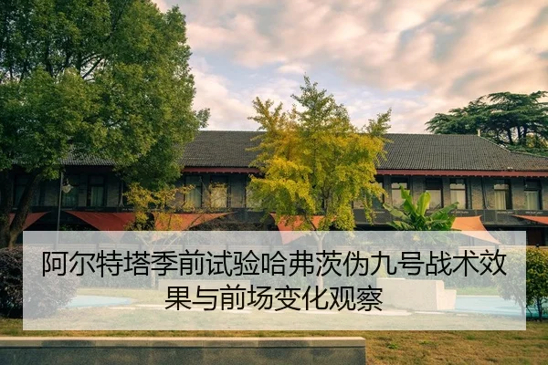 阿尔特塔季前试验哈弗茨伪九号战术效果与前场变化观察