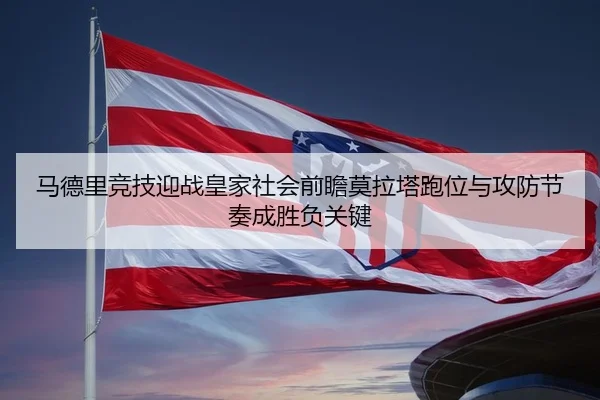 马德里竞技迎战皇家社会前瞻莫拉塔跑位与攻防节奏成胜负关键